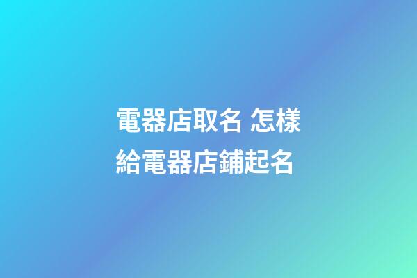 電器店取名 怎樣給電器店鋪起名-第1張-店鋪起名-玄機派